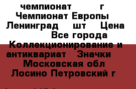 11.1) чемпионат : 1971 г - Чемпионат Европы - Ленинград (3 шт) › Цена ­ 249 - Все города Коллекционирование и антиквариат » Значки   . Московская обл.,Лосино-Петровский г.